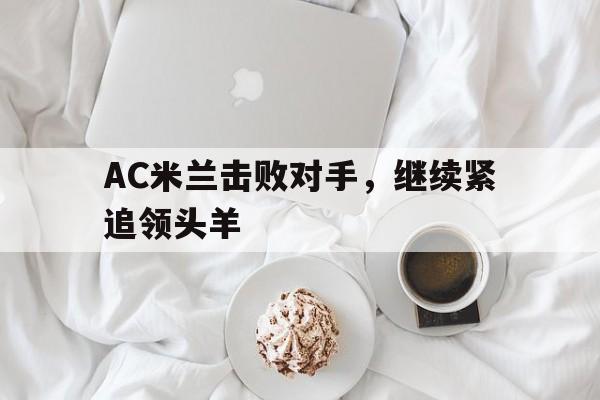 AC米兰击败对手，继续紧追领头羊的简单介绍
