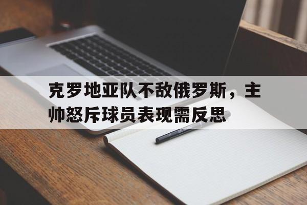 关于克罗地亚队不敌俄罗斯，主帅怒斥球员表现需反思的信息
